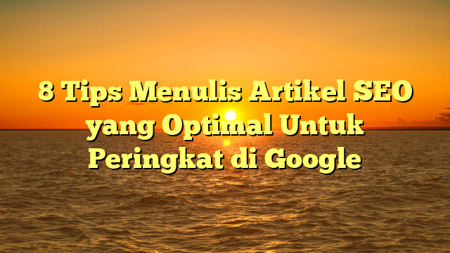 8 Tips Menulis Artikel SEO yang Optimal Untuk Peringkat di Google