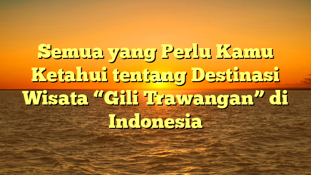 Semua yang Perlu Kamu Ketahui tentang Destinasi Wisata “Gili Trawangan” di Indonesia